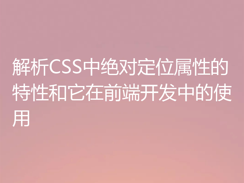 解析CSS中绝对定位属性的特性和它在前端开发中的使用