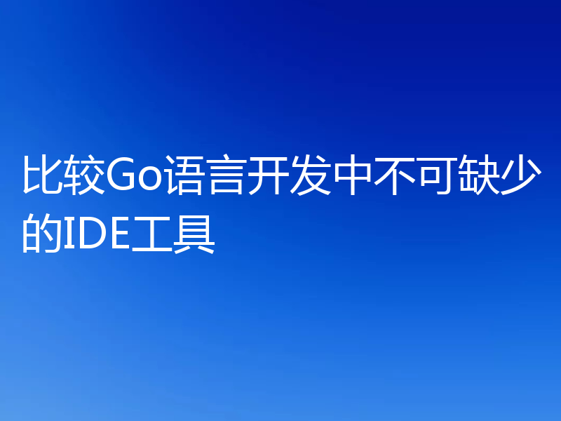 比较Go语言开发中不可缺少的IDE工具