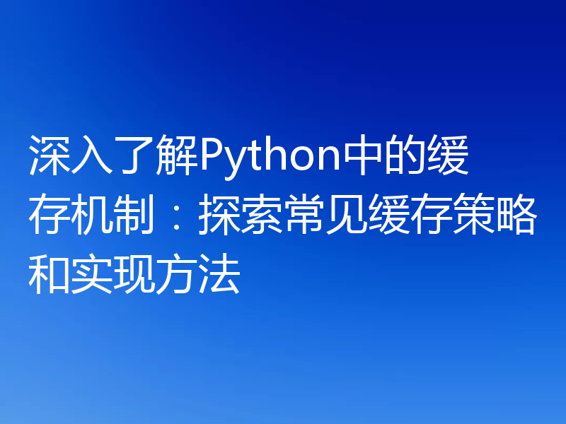 深入了解Python中的缓存机制：探索常见缓存策略和实现方法