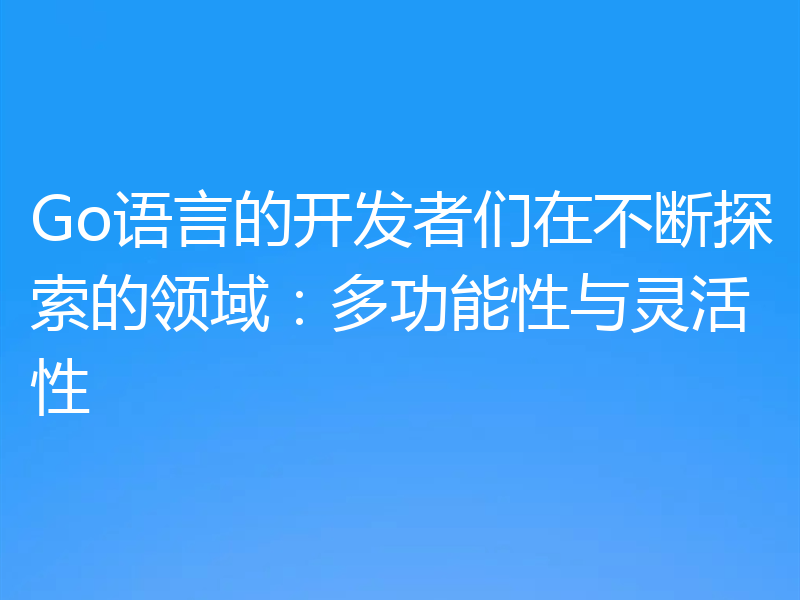 Go语言的开发者们在不断探索的领域：多功能性与灵活性