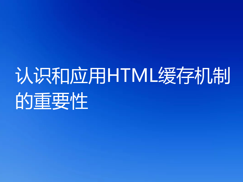 认识和应用HTML缓存机制的重要性