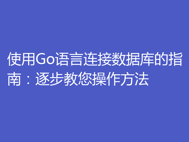 使用Go语言连接数据库的指南：逐步教您操作方法