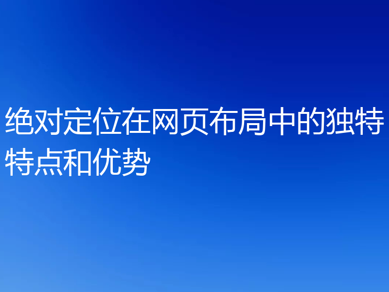 绝对定位在网页布局中的独特特点和优势