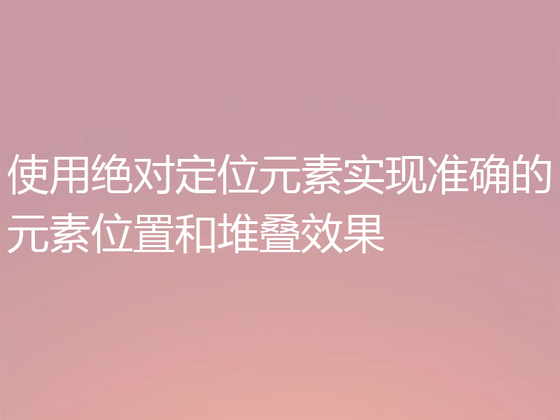 使用绝对定位元素实现准确的元素位置和堆叠效果