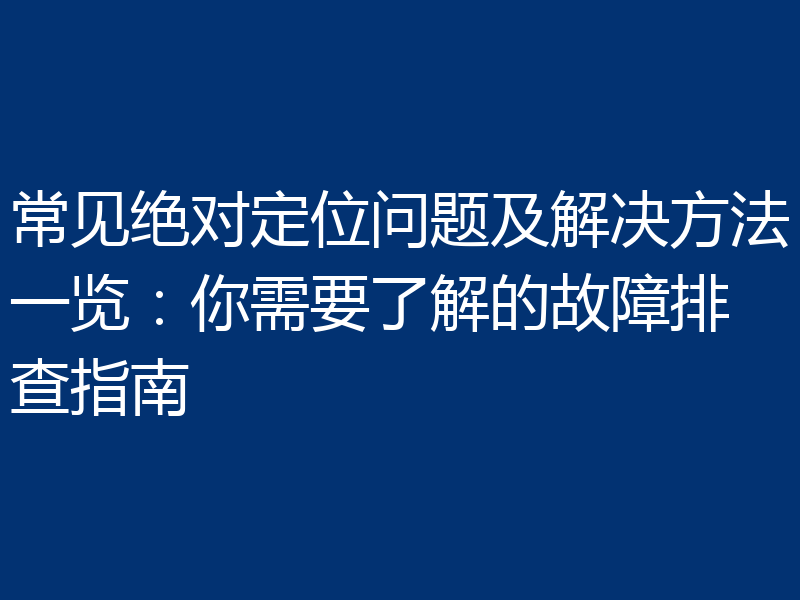 常见绝对定位问题及解决方法一览：你需要了解的故障排查指南