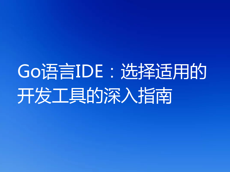 Go语言IDE：选择适用的开发工具的深入指南