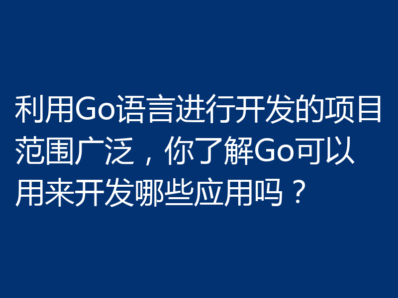 利用Go语言进行开发的项目范围广泛，你了解Go可以用来开发哪些应用吗？