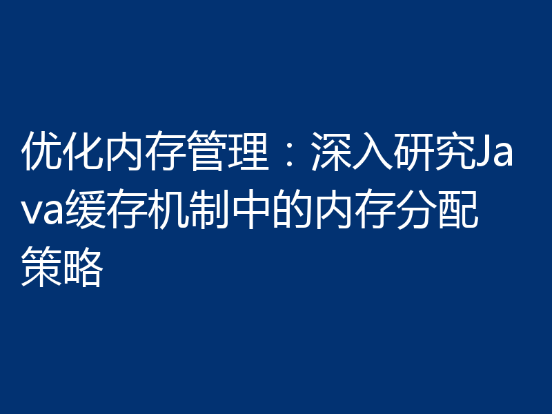 优化内存管理：深入研究Java缓存机制中的内存分配策略