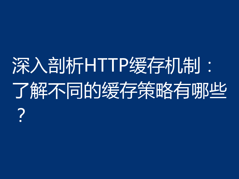 深入剖析HTTP缓存机制：了解不同的缓存策略有哪些？