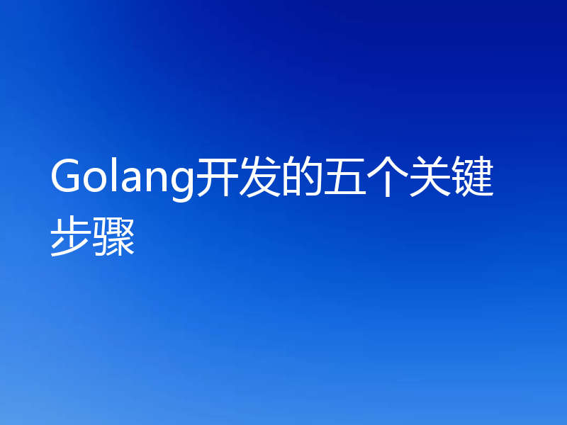 Golang开发的五个关键步骤