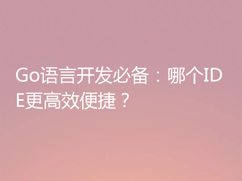 Go语言开发必备：哪个IDE更高效便捷？
