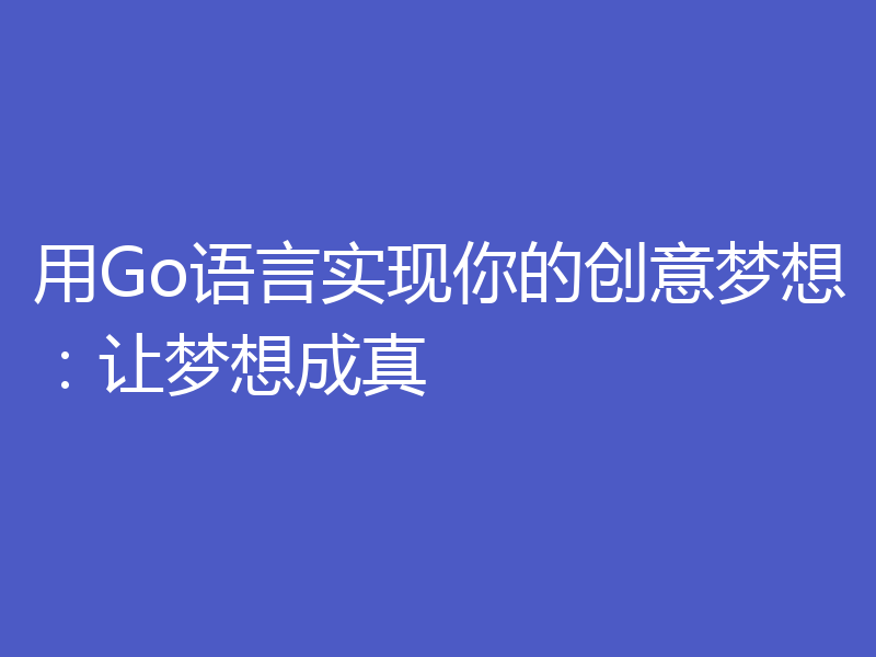 用Go语言实现你的创意梦想：让梦想成真
