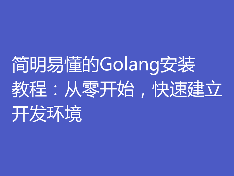 简明易懂的Golang安装教程：从零开始，快速建立开发环境