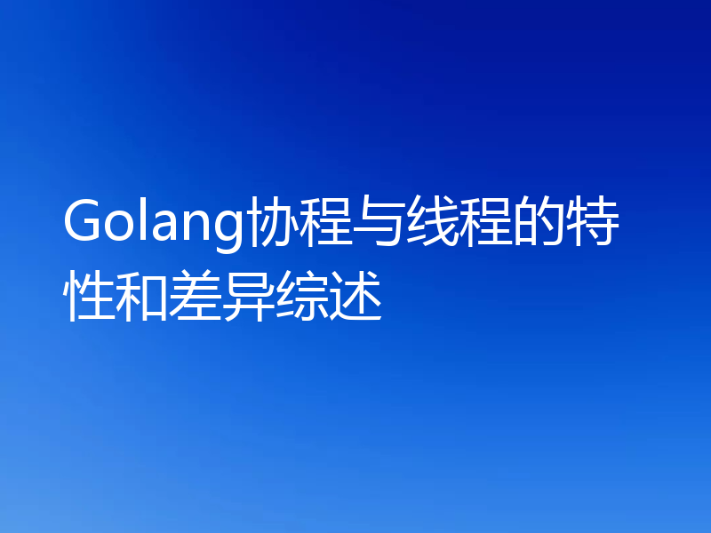 Golang协程与线程的特性和差异综述