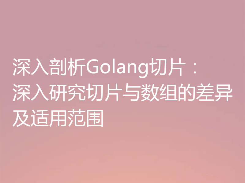 深入剖析Golang切片：深入研究切片与数组的差异及适用范围