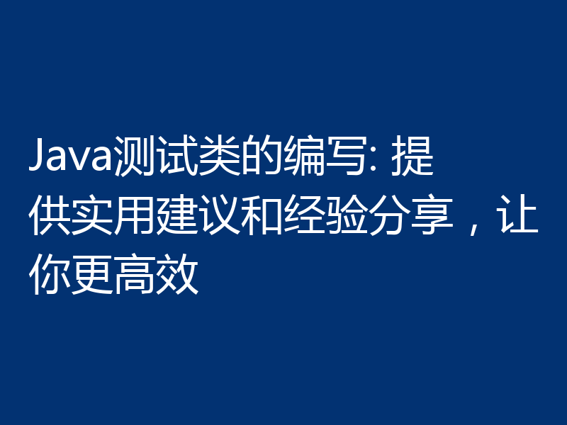Java测试类的编写: 提供实用建议和经验分享，让你更高效