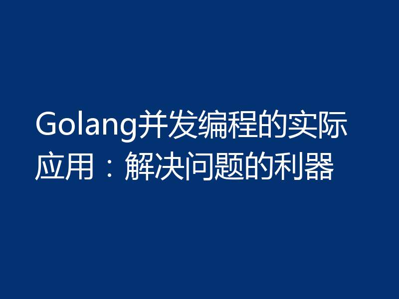 Golang并发编程的实际应用：解决问题的利器