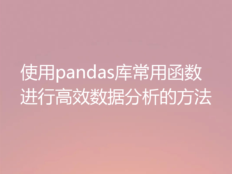 使用pandas库常用函数进行高效数据分析的方法