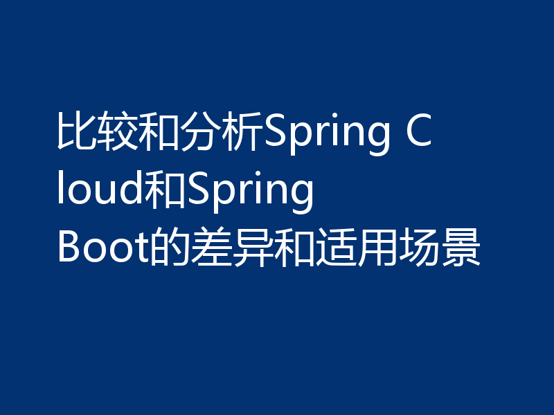 比较和分析Spring Cloud和Spring Boot的差异和适用场景