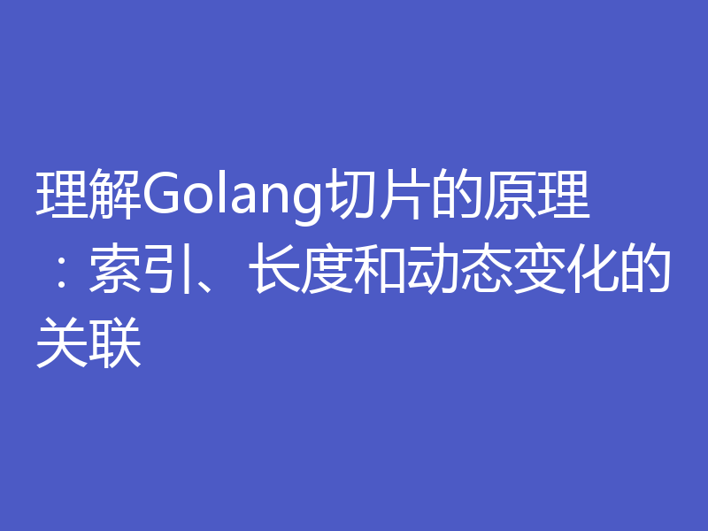 理解Golang切片的原理：索引、长度和动态变化的关联