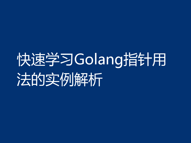 快速学习Golang指针用法的实例解析