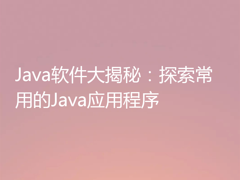 Java软件大揭秘：探索常用的Java应用程序
