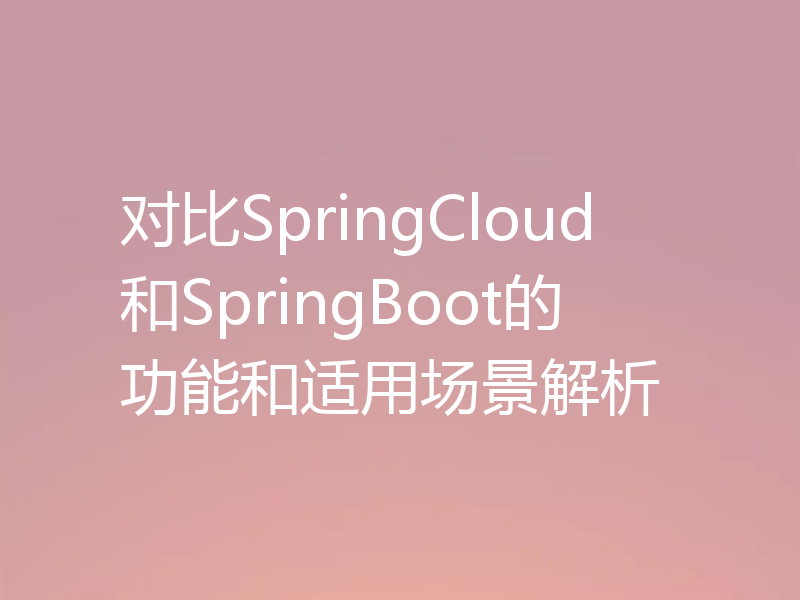 对比SpringCloud和SpringBoot的功能和适用场景解析
