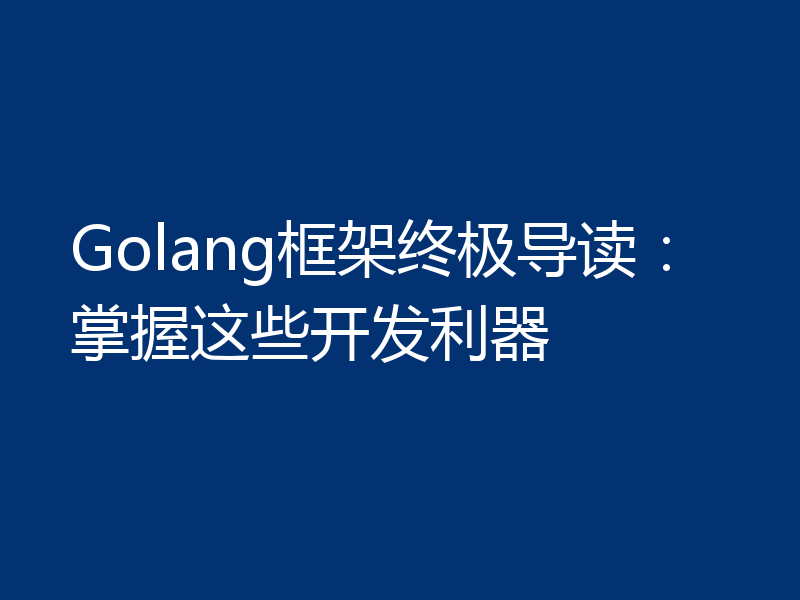 Golang框架终极导读：掌握这些开发利器