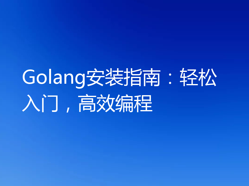 Golang安装指南：轻松入门，高效编程
