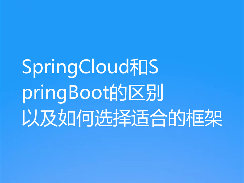 SpringCloud和SpringBoot的区别以及如何选择适合的框架