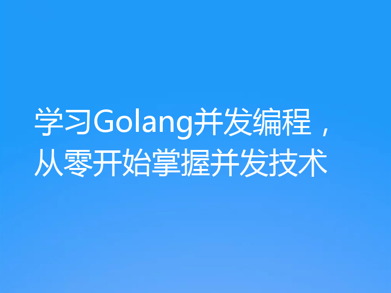 学习Golang并发编程，从零开始掌握并发技术
