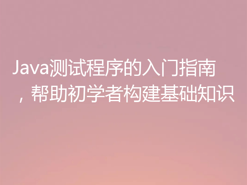 Java测试程序的入门指南，帮助初学者构建基础知识