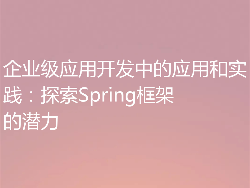 企业级应用开发中的应用和实践：探索Spring框架的潜力