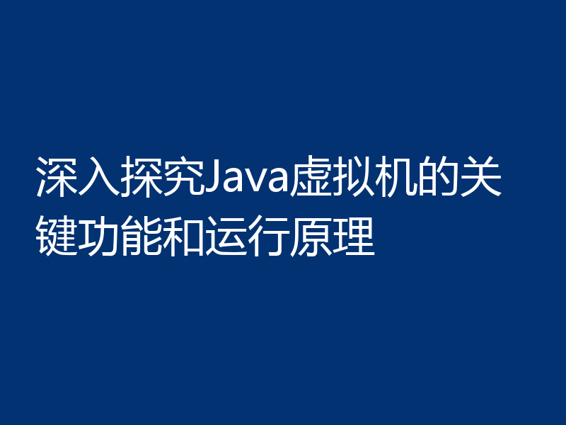 深入探究Java虚拟机的关键功能和运行原理