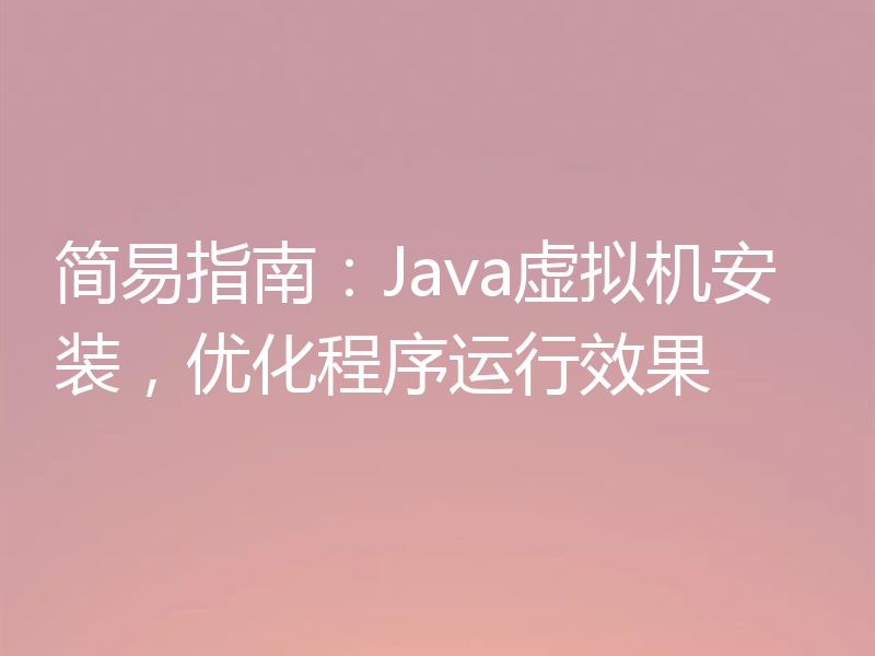 简易指南：Java虚拟机安装，优化程序运行效果