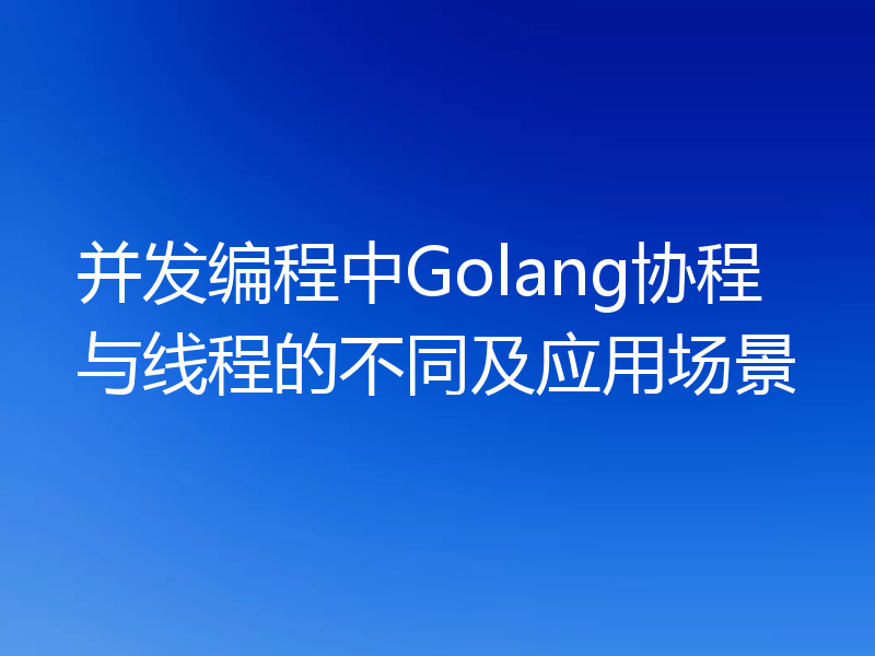 并发编程中Golang协程与线程的不同及应用场景