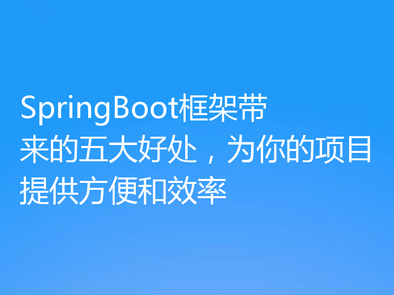 SpringBoot框架带来的五大好处，为你的项目提供方便和效率
