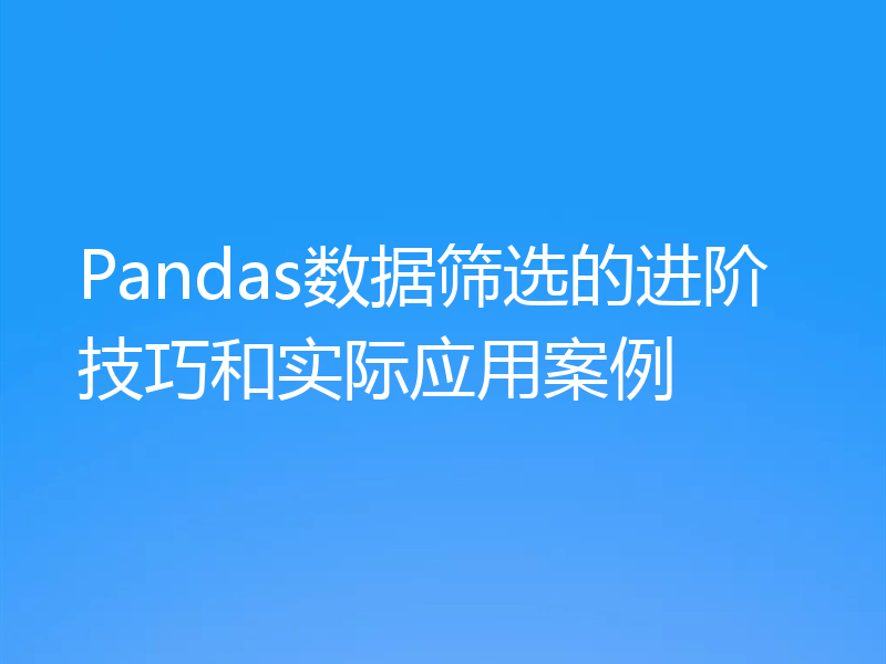 Pandas数据筛选的进阶技巧和实际应用案例