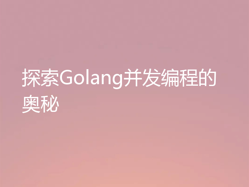 探索Golang并发编程的奥秘