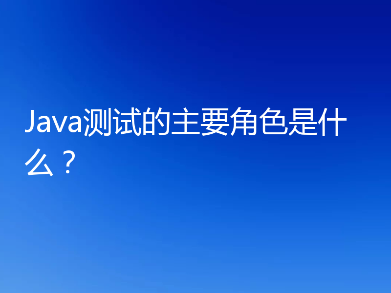 Java测试的主要角色是什么？