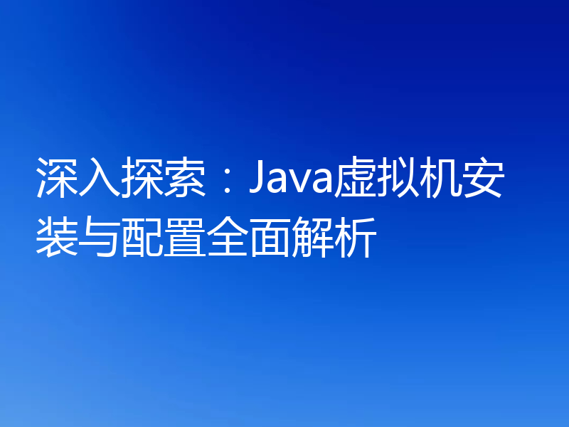 深入探索：Java虚拟机安装与配置全面解析