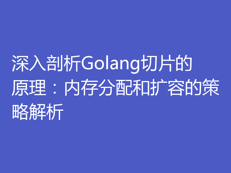 深入剖析Golang切片的原理：内存分配和扩容的策略解析