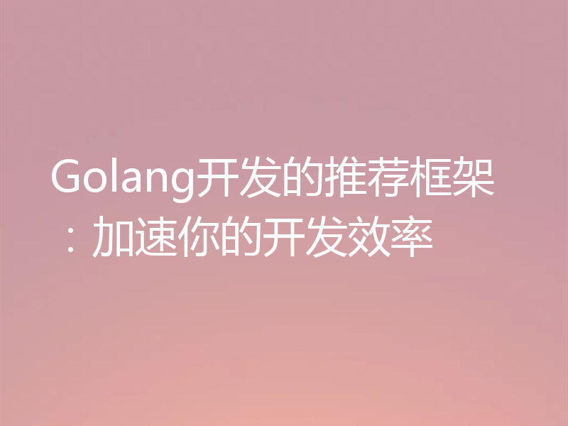 Golang开发的推荐框架：加速你的开发效率