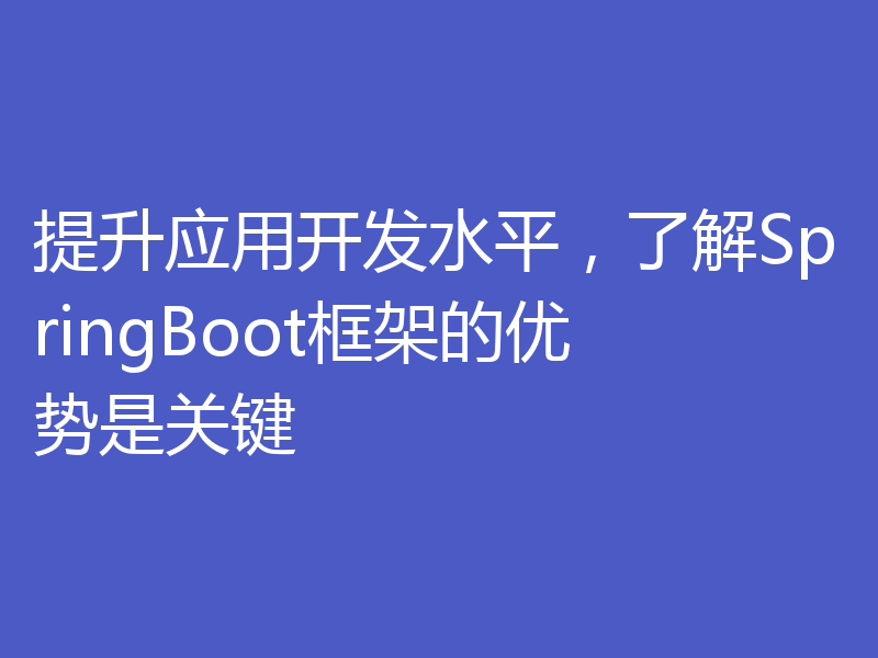 提升应用开发水平，了解SpringBoot框架的优势是关键