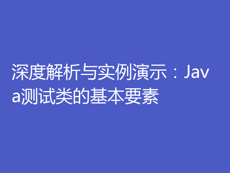 深度解析与实例演示：Java测试类的基本要素