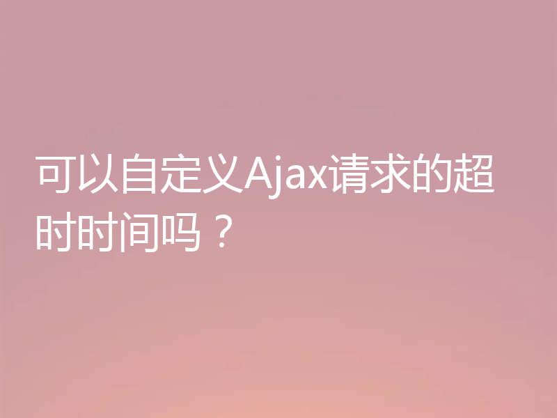 可以自定义Ajax请求的超时时间吗？
