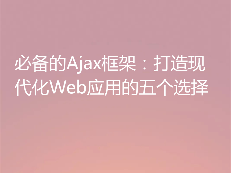 必备的Ajax框架：打造现代化Web应用的五个选择
