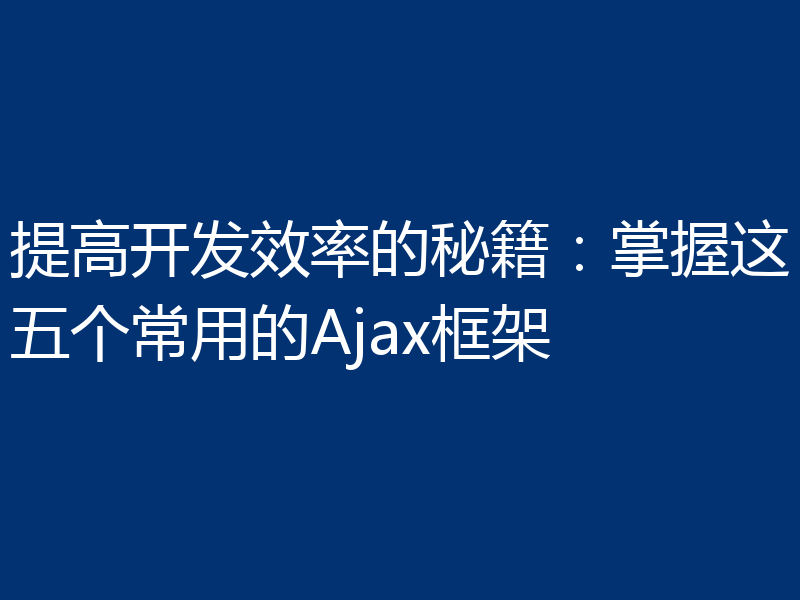 提高开发效率的秘籍：掌握这五个常用的Ajax框架