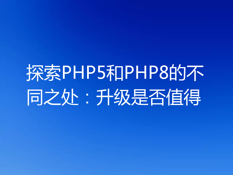 探索PHP5和PHP8的不同之处：升级是否值得