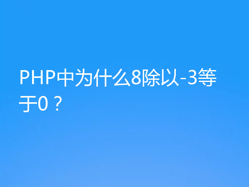 PHP中为什么8除以-3等于0？